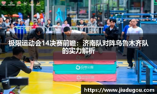 极限运动会14决赛前瞻：济南队对阵乌鲁木齐队的实力解析