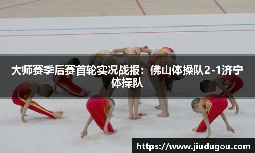 大师赛季后赛首轮实况战报：佛山体操队2-1济宁体操队