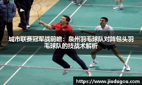 城市联赛冠军战前瞻：泉州羽毛球队对阵包头羽毛球队的技战术解析