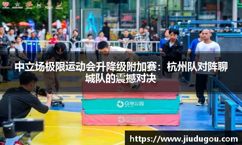 中立场极限运动会升降级附加赛：杭州队对阵聊城队的震撼对决