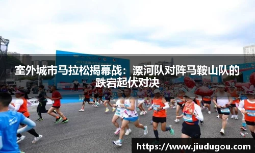 室外城市马拉松揭幕战：漯河队对阵马鞍山队的跌宕起伏对决