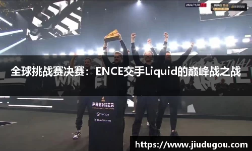 全球挑战赛决赛：ENCE交手Liquid的巅峰战之战