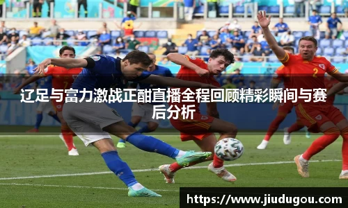 辽足与富力激战正酣直播全程回顾精彩瞬间与赛后分析