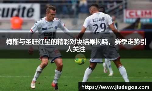 梅斯与圣旺红星的精彩对决结果揭晓，赛季走势引人关注