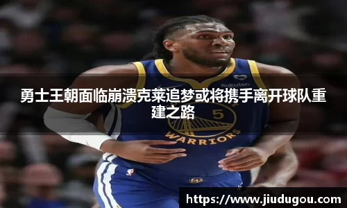 勇士王朝面临崩溃克莱追梦或将携手离开球队重建之路