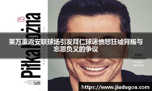 莱万重返安联球场引发拜仁球迷愤怒狂嘘背叛与忘恩负义的争议
