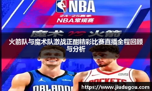 火箭队与魔术队激战正酣精彩比赛直播全程回顾与分析