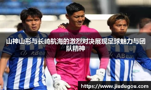 山神山形与长崎航海的激烈对决展现足球魅力与团队精神